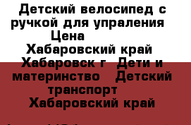 Детский велосипед с ручкой для упраления › Цена ­ 2 000 - Хабаровский край, Хабаровск г. Дети и материнство » Детский транспорт   . Хабаровский край